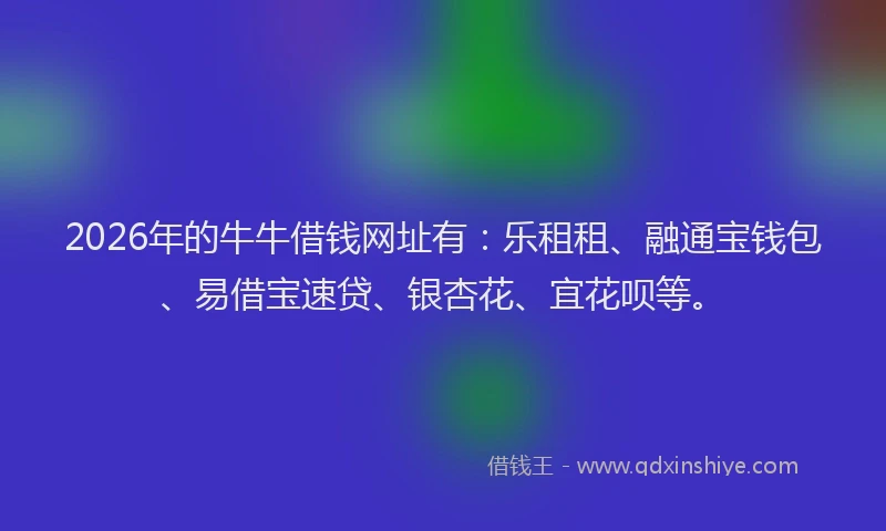 2026年的牛牛借钱网址有:乐租租、融通宝钱包、易借宝速贷、银杏花、宜花呗等。