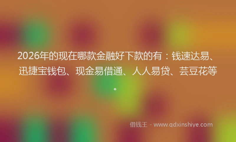 2026年的现在哪款金融好下款的有：钱速达易、迅捷宝钱包、现金易借通、人人易贷、芸豆花等。