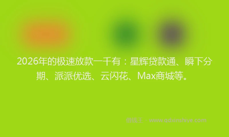2026年的极速放款一千有：星辉贷款通、瞬下分期、派派优选、云闪花、Max商城等。