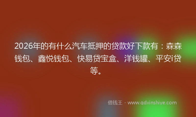 2026年的有什么汽车抵押的贷款好下款有：森森钱包、鑫悦钱包、快易贷宝盒、洋钱罐、平安i贷等。