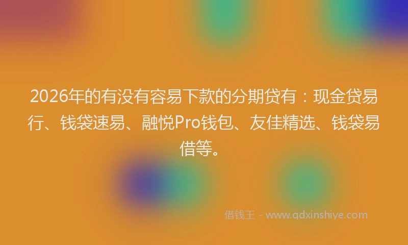 2026年的有没有容易下款的分期贷有：现金贷易行、钱袋速易、融悦Pro钱包、友佳精选、钱袋易借等。