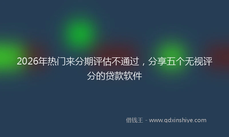 2026年热门来分期评估不通过,分享五个无视评分的贷款软件