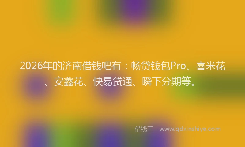 2026年的济南借钱吧有：畅贷钱包Pro、喜米花、安鑫花、快易贷通、瞬下分期等。