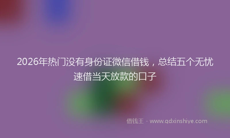 2026年热门没有身份证微信借钱，总结五个无忧速借当天放款的口子