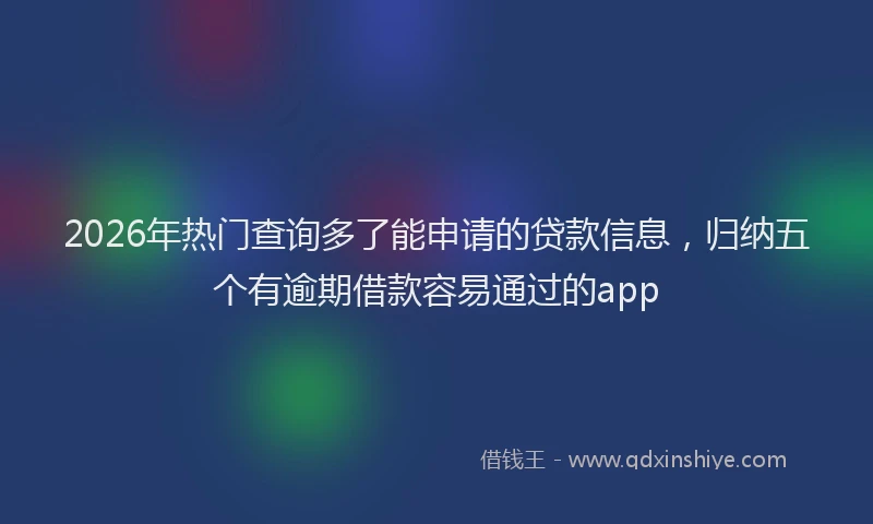 2026年热门查询多了能申请的贷款信息，归纳五个有逾期借款容易通过的app