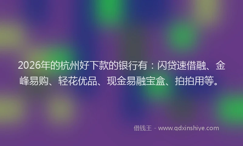 2026年的杭州好下款的银行有:闪贷速借融、金峰易购、轻花优品、现金易融宝盒、拍拍用等。