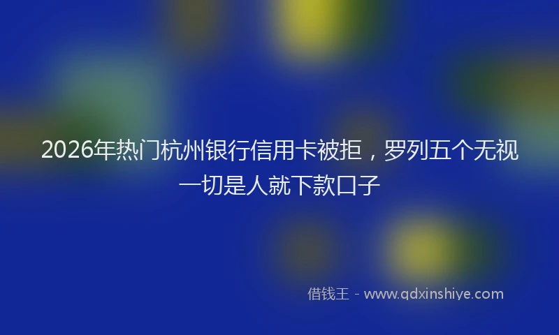 2026年热门杭州银行信用卡被拒，罗列五个无视一切是人就下款口子