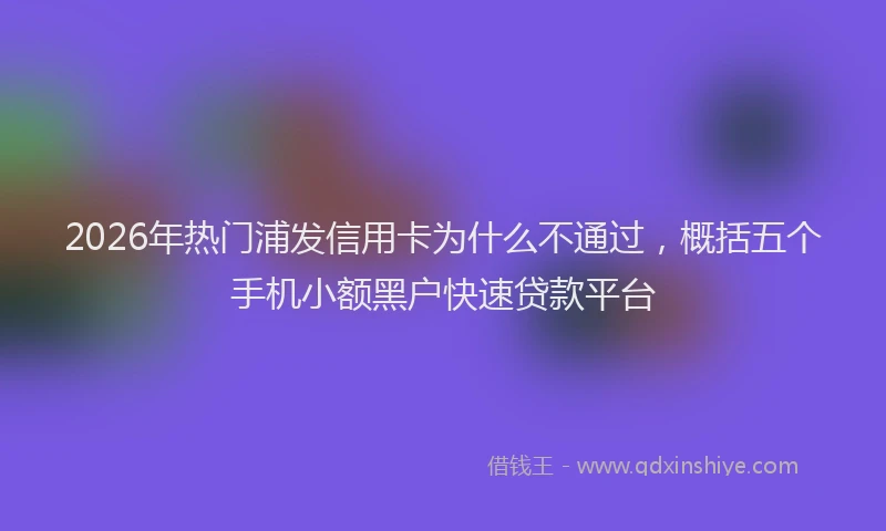 2026年热门浦发信用卡为什么不通过，概括五个手机小额黑户快速贷款平台