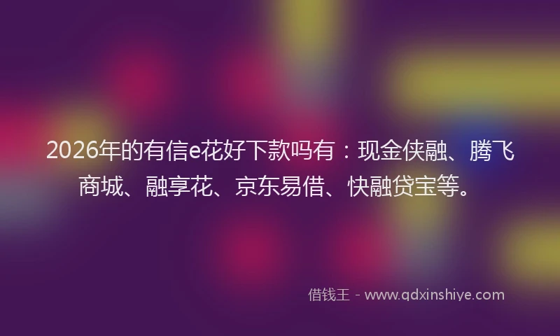 2026年的有信e花好下款吗有：现金侠融、腾飞商城、融享花、京东易借、快融贷宝等。