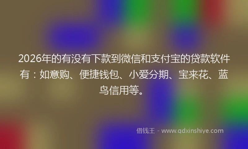 2026年的有没有下款到微信和支付宝的贷款软件有：如意购、便捷钱包、小爱分期、宝来花、蓝鸟信用等。