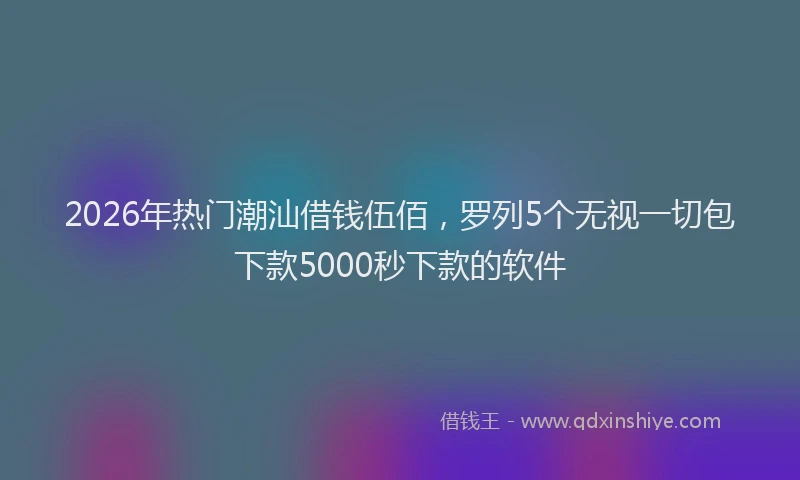2026年热门潮汕借钱伍佰，罗列5个无视一切包下款5000秒下款的软件