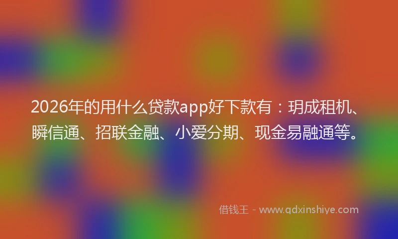 2026年的用什么贷款app好下款有：玥成租机、瞬信通、招联金融、小爱分期、现金易融通等。