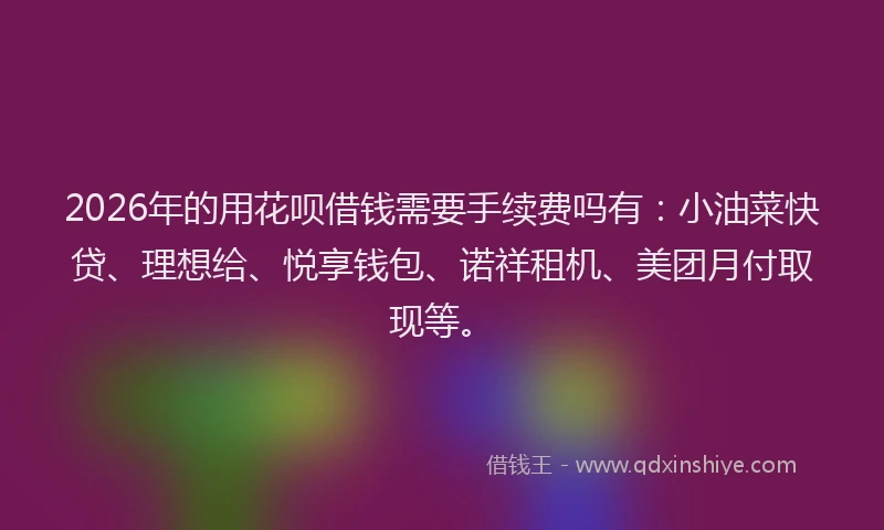 2026年的用花呗借钱需要手续费吗有：小油菜快贷、理想给、悦享钱包、诺祥租机、美团月付取现等。