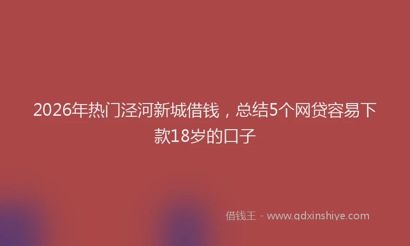 2026年热门泾河新城借钱，总结5个网贷容易下款18岁的口子