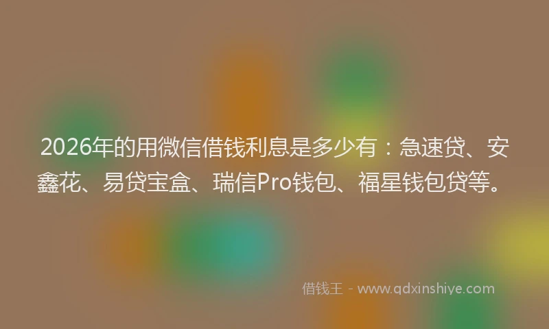 2026年的用微信借钱利息是多少有：急速贷、安鑫花、易贷宝盒、瑞信Pro钱包、福星钱包贷等。