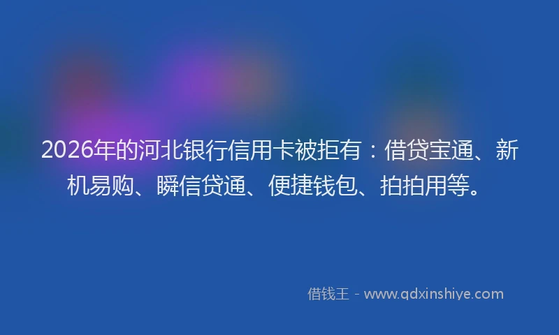 2026年的河北银行信用卡被拒有：借贷宝通、新机易购、瞬信贷通、便捷钱包、拍拍用等。