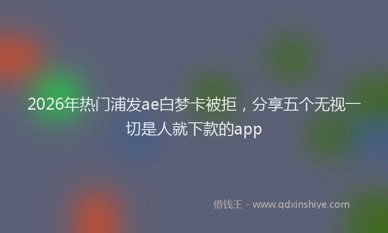 2026年热门浦发ae白梦卡被拒，分享五个无视一切是人就下款的app