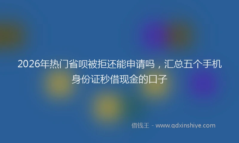 2026年热门省呗被拒还能申请吗，汇总五个手机身份证秒借现金的口子