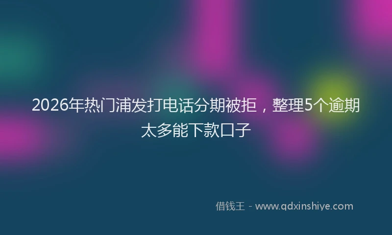 2026年热门浦发打电话分期被拒,整理5个逾期太多能下款口子