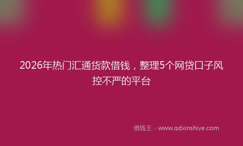 2026年热门汇通货款借钱，整理5个网贷口子风控不严的平台