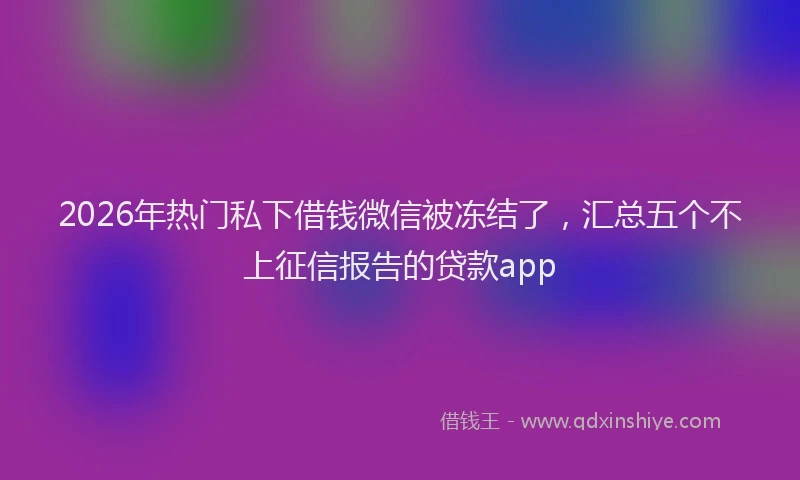 2026年热门私下借钱微信被冻结了，汇总五个不上征信报告的贷款app