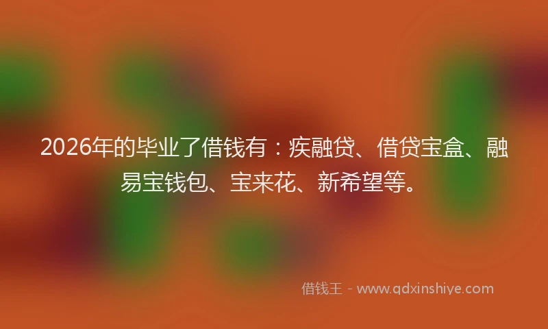 2026年的毕业了借钱有：疾融贷、借贷宝盒、融易宝钱包、宝来花、新希望等。