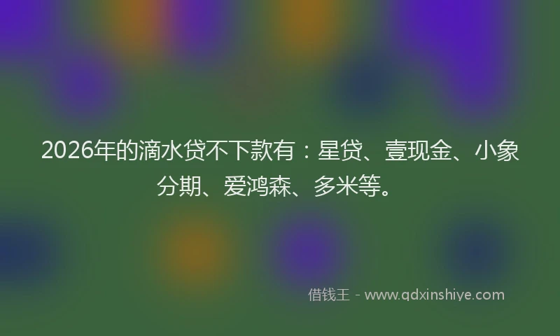 2026年的滴水贷不下款有：星贷、壹现金、小象分期、爱鸿森、多米等。