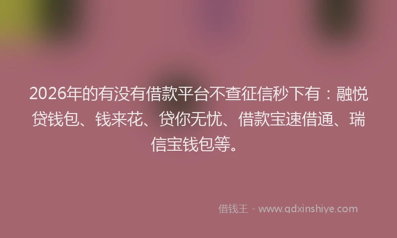 2026年的有没有借款平台不查征信秒下有:融悦贷钱包、钱来花、贷你无忧、借款宝速借通、瑞信宝钱包等。