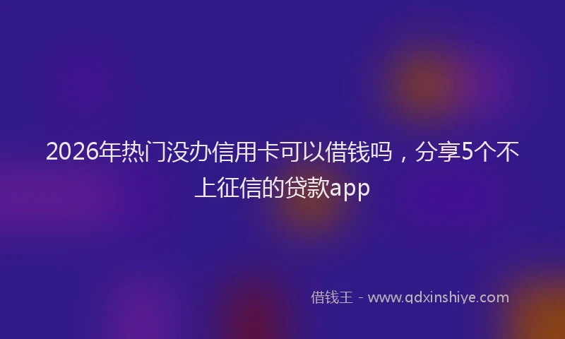 2026年热门没办信用卡可以借钱吗，分享5个不上征信的贷款app