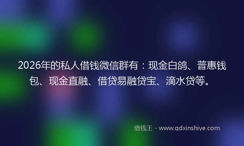 2026年的私人借钱微信群有：现金白鸽、普惠钱包、现金直融、借贷易融贷宝、滴水贷等。