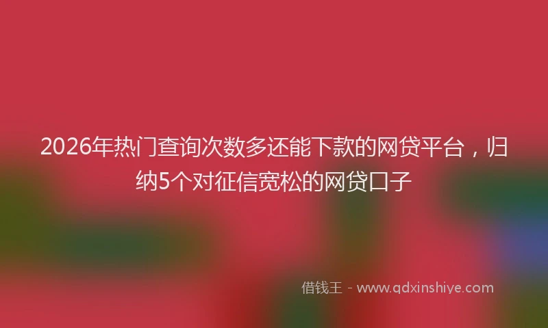 2026年热门查询次数多还能下款的网贷平台，归纳5个对征信宽松的网贷口子
