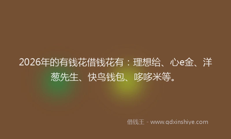 2026年的有钱花借钱花有：理想给、心e金、洋葱先生、快鸟钱包、哆哆米等。
