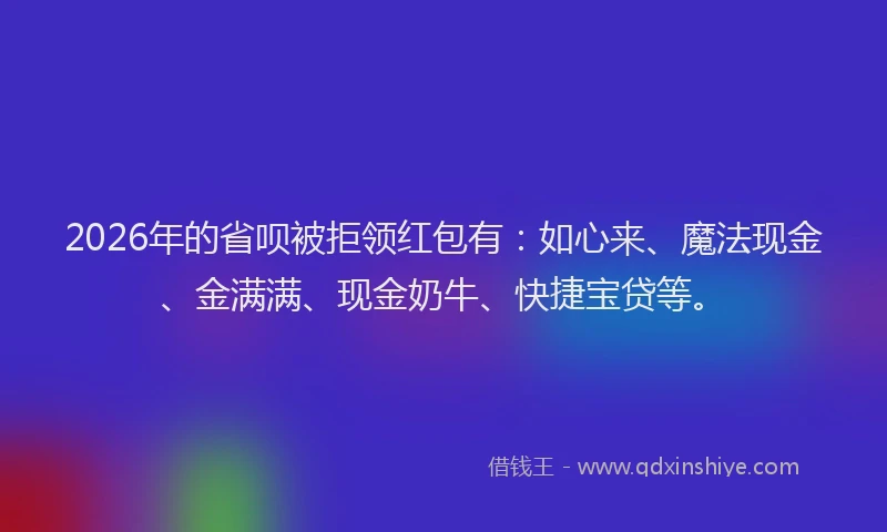 2026年的省呗被拒领红包有：如心来、魔法现金、金满满、现金奶牛、快捷宝贷等。