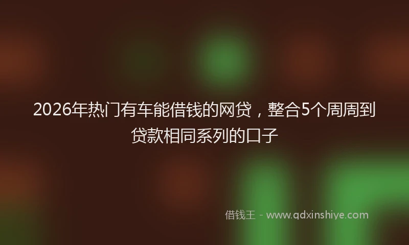 2026年热门有车能借钱的网贷，整合5个周周到贷款相同系列的口子