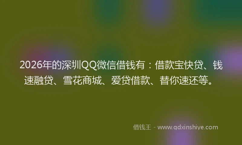 2026年的深圳QQ微信借钱有：借款宝快贷、钱速融贷、雪花商城、爱贷借款、替你速还等。