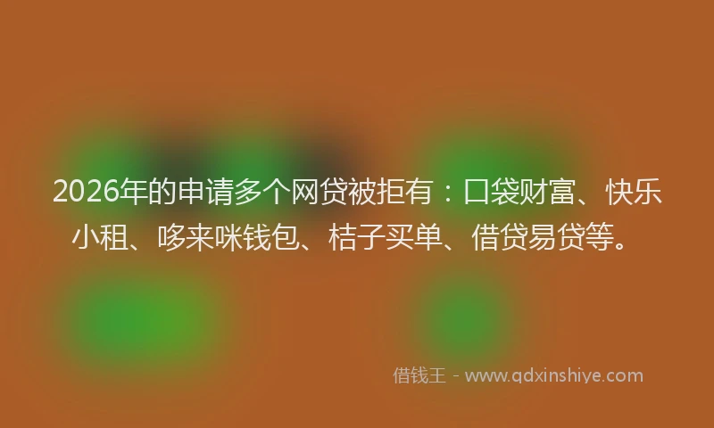 2026年的申请多个网贷被拒有：口袋财富、快乐小租、哆来咪钱包、桔子买单、借贷易贷等。