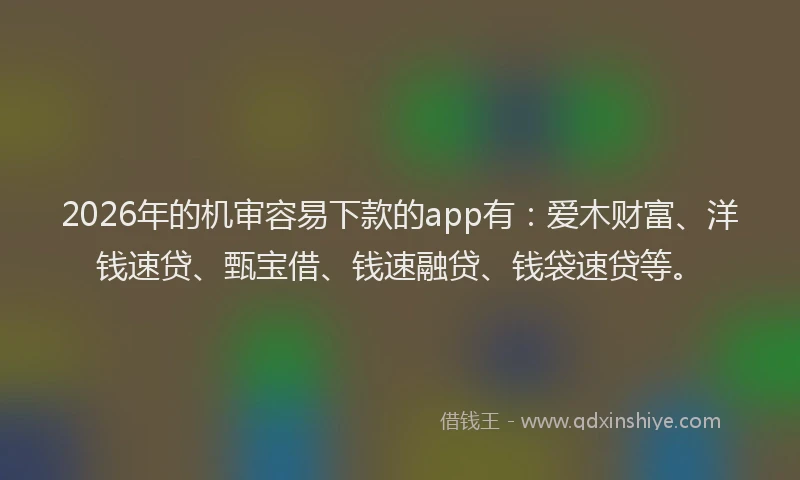 2026年的机审容易下款的app有：爱木财富、洋钱速贷、甄宝借、钱速融贷、钱袋速贷等。