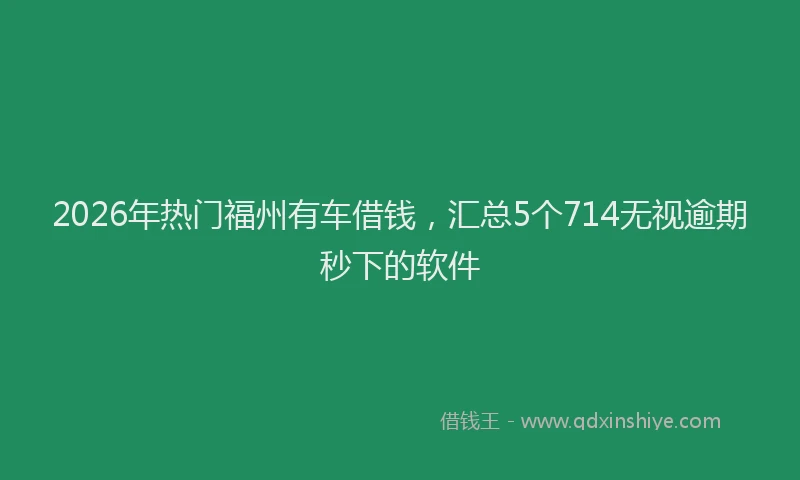 2026年热门福州有车借钱，汇总5个714无视逾期秒下的软件