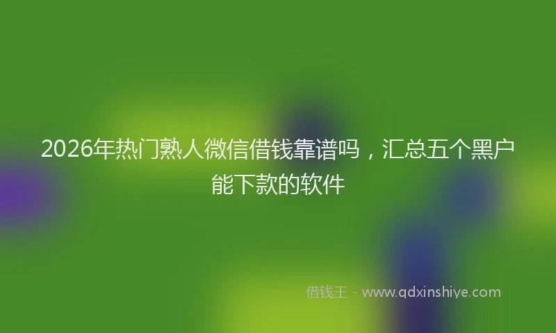 2026年热门熟人微信借钱靠谱吗，汇总五个黑户能下款的软件