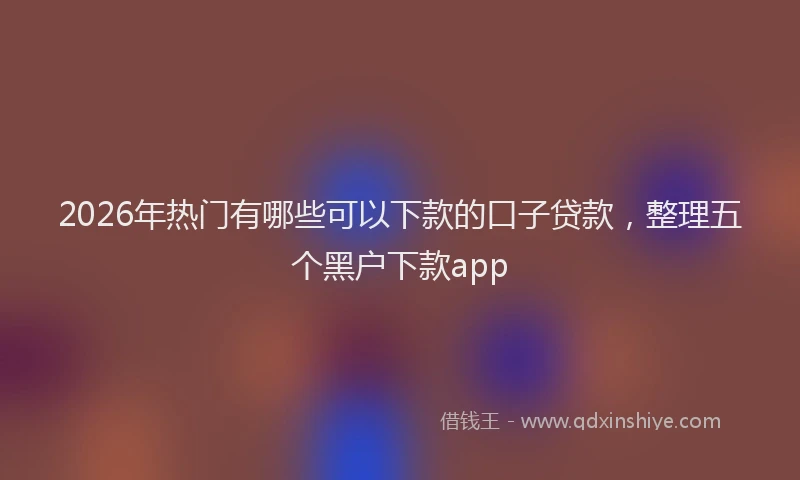 2026年热门有哪些可以下款的口子贷款,整理五个黑户下款app