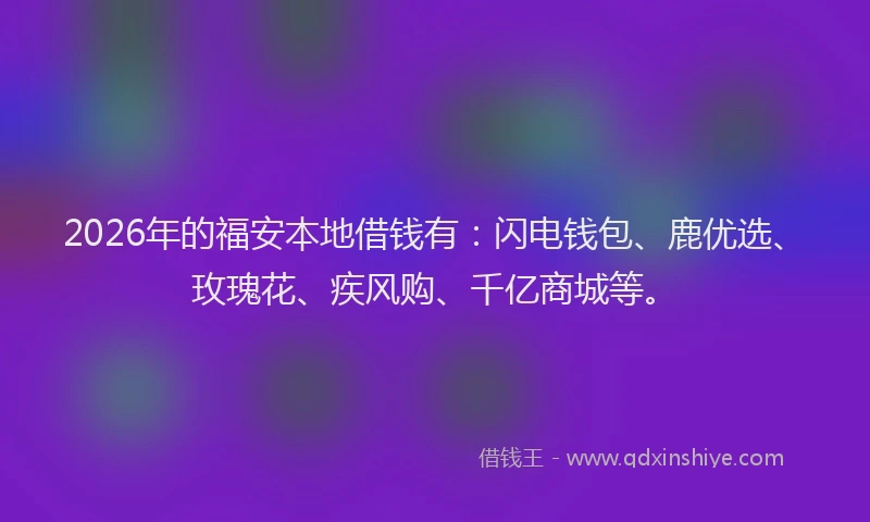 2026年的福安本地借钱有：闪电钱包、鹿优选、玫瑰花、疾风购、千亿商城等。