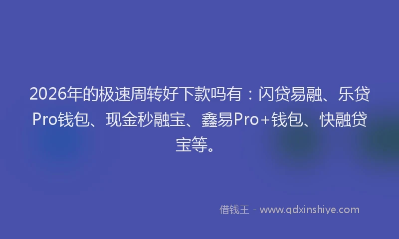 2026年的极速周转好下款吗有：闪贷易融、乐贷Pro钱包、现金秒融宝、鑫易Pro+钱包、快融贷宝等。