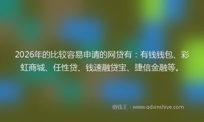 2026年的比较容易申请的网贷有：有钱钱包、彩虹商城、任性贷、钱速融贷宝、捷信金融等。
