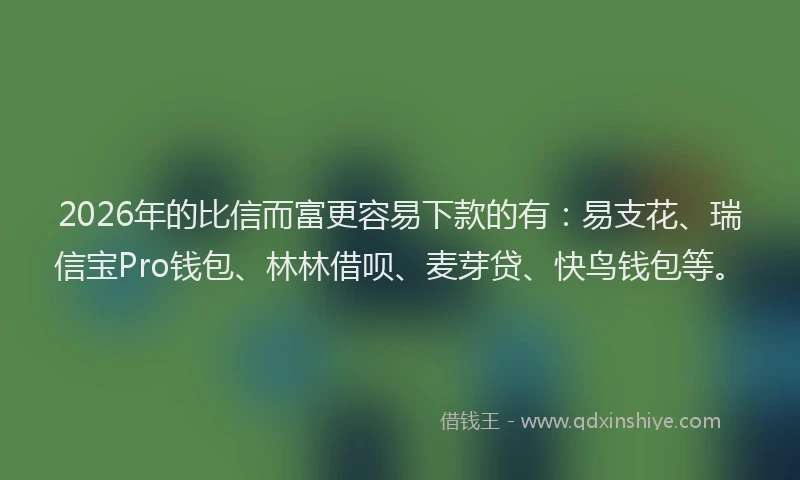2026年的比信而富更容易下款的有：易支花、瑞信宝Pro钱包、林林借呗、麦芽贷、快鸟钱包等。