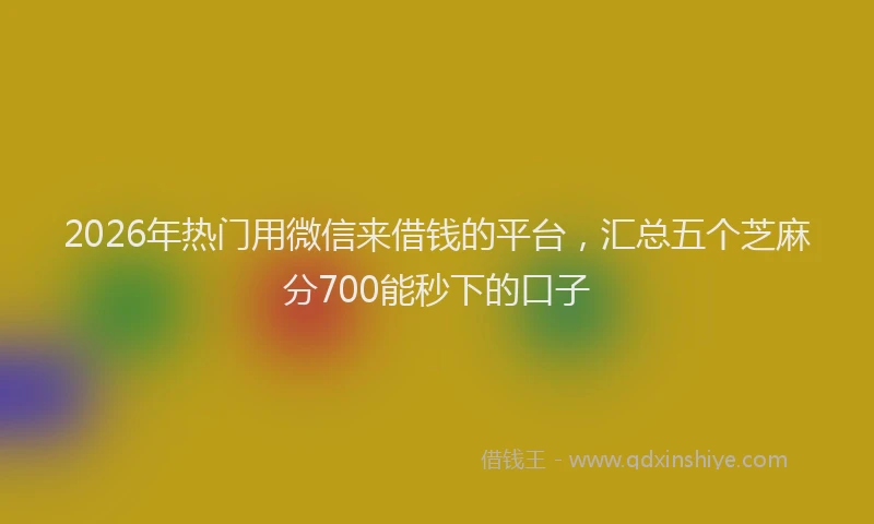 2026年热门用微信来借钱的平台，汇总五个芝麻分700能秒下的口子