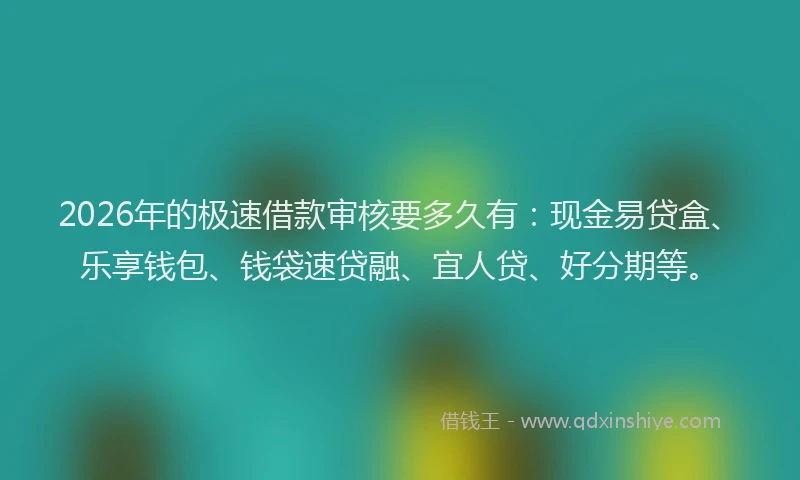 2026年的极速借款审核要多久有：现金易贷盒、乐享钱包、钱袋速贷融、宜人贷、好分期等。