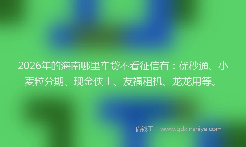 2026年的海南哪里车贷不看征信有：优秒通、小麦粒分期、现金侠士、友福租机、龙龙用等。