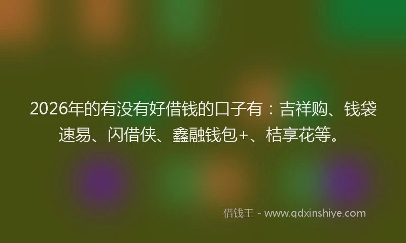 2026年的有没有好借钱的口子有：吉祥购、钱袋速易、闪借侠、鑫融钱包+、桔享花等。