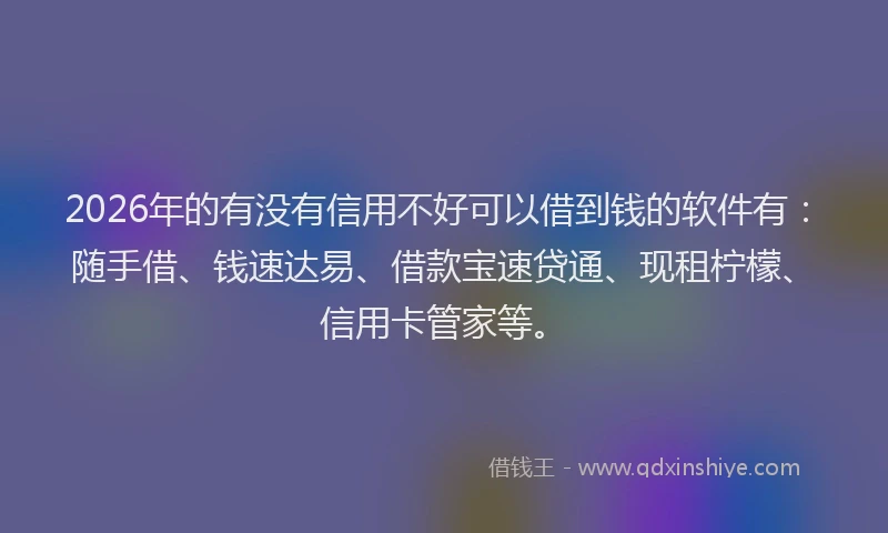 2026年的有没有信用不好可以借到钱的软件有:随手借、钱速达易、借款宝速贷通、现租柠檬、信用卡管家等。