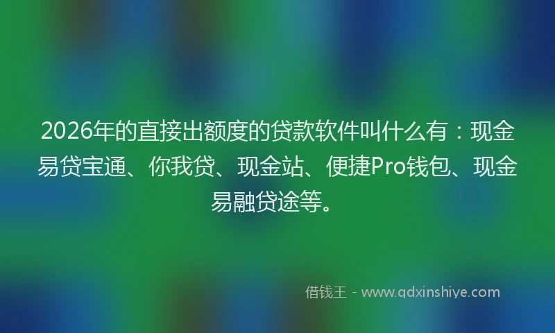2026年的直接出额度的贷款软件叫什么有：现金易贷宝通、你我贷、现金站、便捷Pro钱包、现金易融贷途等。